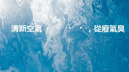 清新空氣，從廢氣臭氣凈化開始！